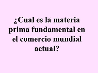 ¿Cual es la materia
prima fundamental en
el comercio mundial
actual?
 