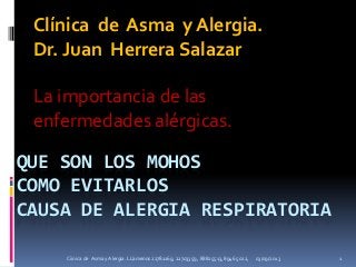 QUE SON LOS MOHOS
COMO EVITARLOS
CAUSA DE ALERGIA RESPIRATORIA
Clínica de Asma y Alergia.
Dr. Juan Herrera Salazar
La importancia de las
enfermedades alérgicas.
03/09/2013 1Cíinica de Asma y Alergia. LLámenos 22781169, 22703359, 88825513, 8946 5022,
 