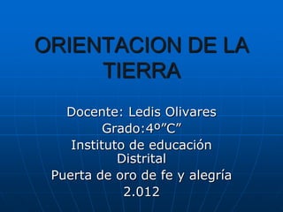 ORIENTACION DE LA
     TIERRA
   Docente: Ledis Olivares
          Grado:4º”C”
    Instituto de educación
            Distrital
 Puerta de oro de fe y alegría
             2.012
 