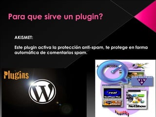 AKISMET:
Este plugin activa la protección anti-spam, te protege en forma
automática de comentarios spam.