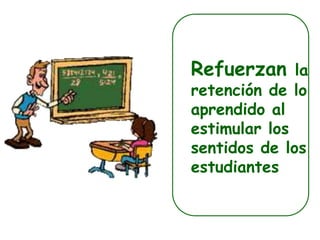 Refuerzan la
retención de lo
aprendido al
estimular los
sentidos de los
estudiantes
 