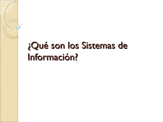 ¿Qué son los Sistemas de¿Qué son los Sistemas de
Información?Información?
 