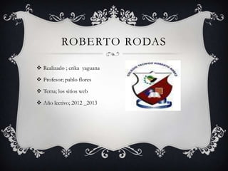 ROBERTO RODAS

 Realizado ; erika yaguana

 Profesor; pablo flores

 Tema; los sitios web

 Año lectivo; 2012 _2013
 