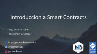 Introducción a Smart Contracts
• Ing. Germán Küber
• Blockchain Developer
http://germankuber.com.ar
@germankuber
germankuber
 