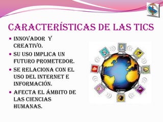 Características De Las Tics Innovador  y creativo.Su uso implica un futuro prometedor.Se relaciona con el uso del internet e información.Afecta el ámbito de las ciencias  humanas.