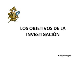 LOS OBJETIVOS DE LA
  INVESTIGACIÓN



               Belkys Rojas
 