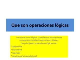 Que son operaciones lógicas Las operaciones lógicas combinando proporciones compuestas mediante operaciones lógicas  Las principales operaciones lógicas son: *conjunción  *disyuneion *negacion  *condicional y bicondicional 