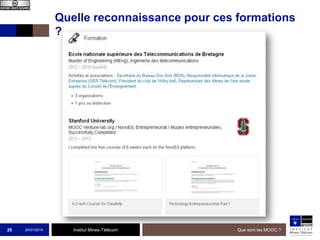 Quelle reconnaissance pour ces formations ?

26

24/01/2014

Institut Mines-Télécom

Que sont les MOOC ?

 