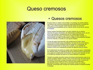 Queso cremosos
         ●    Quesos cremosos
       El queso tiene un estado natural sólido, sin embargo es posible obtene...