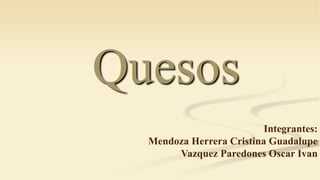 Quesos
Integrantes:
Mendoza Herrera Cristina Guadalupe
Vazquez Paredones Oscar Ivan
 