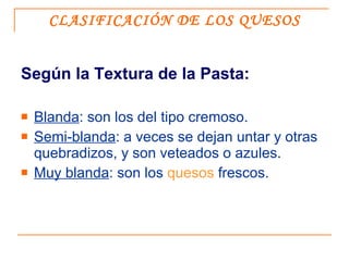 CLASIFICACIÓN DE LOS QUESOS <ul><li>Según la Textura de la Pasta: </li></ul><ul><li>Blanda : son los del tipo cremoso. </l...