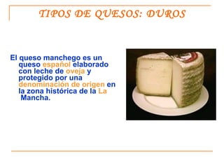 TIPOS DE QUESOS: DUROS <ul><li>El queso manchego es un queso  español  elaborado con leche de  oveja  y protegido por una ...