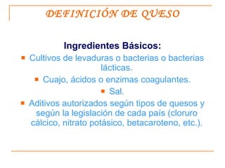 DEFINICIÓN DE QUESO <ul><li>Ingredientes Básicos: </li></ul><ul><li>Cultivos de levaduras o bacterias o bacterias lácticas...