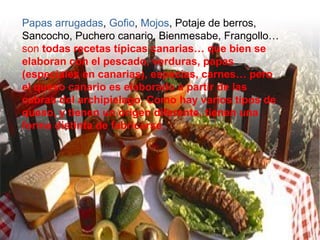 Papas arrugadas, Gofio, Mojos, Potaje de berros,
Sancocho, Puchero canario, Bienmesabe, Frangollo…
son todas recetas típic...