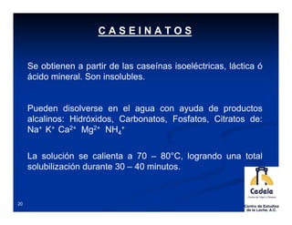 CASEINATOS


     Se obtienen a partir de las caseínas isoeléctricas, láctica ó
     ácido mineral. Son insolubles.


    ...