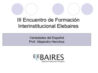 III Encuentro de Formación
 Interinstitucional Elebaires

     Variedades del Español
     Prof. Alejandro Henchoz
 