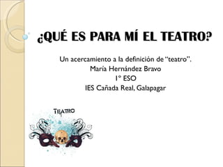 ¿QUÉ ES PARA MÍ EL TEATRO? Un acercamiento a la definición de “teatro”. María Hernández Bravo 1º ESO IES Cañada Real, Galapagar 
