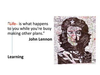 “Life is what happens
to you while you're busy
making other plans.”
John Lennon
Learning
 