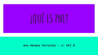¿QUÉ ES PNL?
Ana Méndez Portolés - 1º AFI B
 