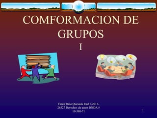 1
COMFORMACION DE
GRUPOS
I
Fanor Italo Quesada Rad:1-2013-
26527 Derechos de autor DNDA #
10-380-71
 