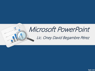 Microsoft PowerPoint
Lic. Oney David Begambre Pérez
 
