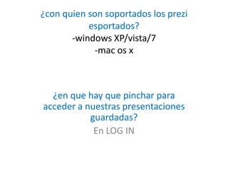 ¿con quien son soportados los prezi
esportados?
-windows XP/vista/7
-mac os x
¿en que hay que pinchar para
acceder a nuestras presentaciones
guardadas?
En LOG IN
 