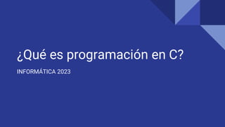 ¿Qué es programación en C?
INFORMÁTICA 2023
 