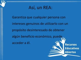 Así, un REA:
Garantiza que cualquier persona con
intereses genuinos de utilizarlo con un
propósito desinteresado de obtener

algún beneficio económico, puede
acceder a él.

 