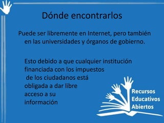 Dónde encontrarlos
Puede ser libremente en Internet, pero también
en las universidades y órganos de gobierno.
Esto debido a que cualquier institución
financiada con los impuestos
de los ciudadanos está
obligada a dar libre
acceso a su
información

 