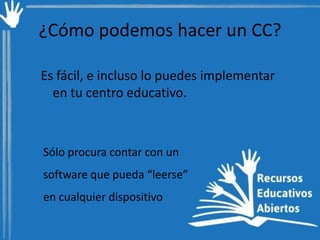 ¿Cómo podemos hacer un CC?
Es fácil, e incluso lo puedes implementar
en tu centro educativo.

Sólo procura contar con un
software que pueda “leerse”

en cualquier dispositivo

 
