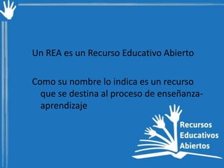 Un REA es un Recurso Educativo Abierto
Como su nombre lo indica es un recurso
que se destina al proceso de enseñanzaaprendizaje

 