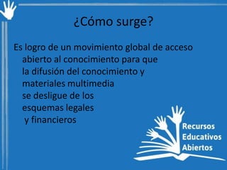 ¿Cómo surge?
Es logro de un movimiento global de acceso
abierto al conocimiento para que
la difusión del conocimiento y
materiales multimedia
se desligue de los
esquemas legales
y financieros

 