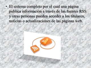 • El sistema completo por el cual una página
  publica información a través de las fuentes RSS
  y otras personas pueden acceder a los titulares,
  noticias o actualizaciones de las páginas web.
 