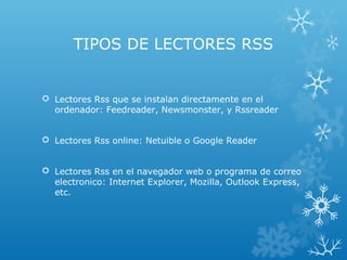 TIPOS DE LECTORES RSS
 Lectores Rss que se instalan directamente en el
ordenador: Feedreader, Newsmonster, y Rssreader
 Lectores Rss online: Netuible o Google Reader
 Lectores Rss en el navegador web o programa de correo
electronico: Internet Explorer, Mozilla, Outlook Express,
etc.
 