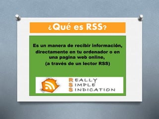¿Qué es RSS?
Es un manera de recibir información,
directamente en tu ordenador o en
una pagina web online,
(a través de un lector RSS)
 