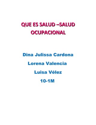 QUE ES SALUD –SALUD
   OCUPACIONAL


Dina Julissa Cardona
  Lorena Valencia
    Luisa Vélez
      10-1M
 