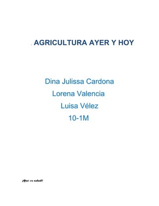 LA AGRICULTURA AYER Y HOY




                 Dina Julissa Cardona
                   Lorena Valencia
                     Luisa Vélez
                       10-1M




¿Qué es salud?
 