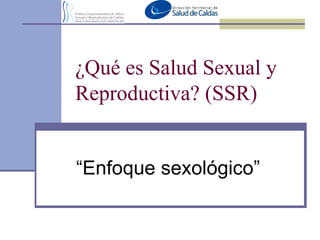 ¿Qué es Salud Sexual y Reproductiva? (SSR) “ Enfoque sexológico” 