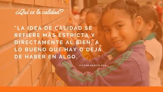 V I C T O R G A R C Í A H O Z
" L A I D E A D E C A L I D A D S E
R E F I E R E M Á S E S T R I C T A Y
D I R E C T A M E N T E A L B I E N , A
L O B U E N O Q U E H A Y O D E J A
D E H A B E R E N A L G O .
¿Qué es la calidad?
 