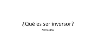¿Qué es ser inversor?
Artemio Díaz
 