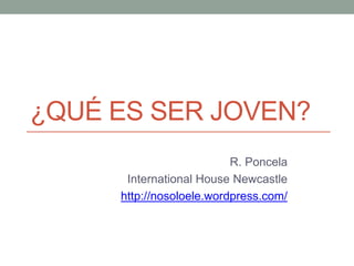 ¿QUÉ ES SER JOVEN?
R. Poncela
International House Newcastle
http://nosoloele.wordpress.com/
 