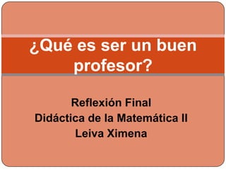 ¿Qué es ser un buen
    profesor?

       Reflexión Final
Didáctica de la Matemática II
       Leiva Ximena
 
