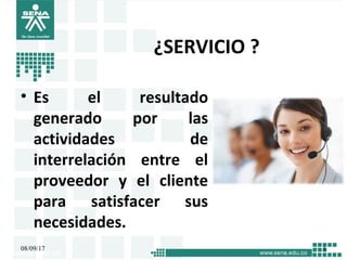 ¿SERVICIO ?
• Es el resultado
generado por las
actividades de
interrelación entre el
proveedor y el cliente
para satisfacer sus
necesidades.
08/09/17 1
 