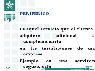 PERIFÉRICO
Es aquel servicio que el cliente
adquiere adicional al
complementario
en las instalaciones de una
empresa.
Ejemplo en una serviteca
seguro, café08/09/17 14
 