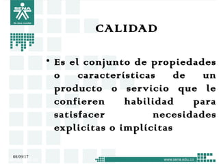 CALIDAD
• Es el conjunto de propiedades
o características de un
producto o servicio que le
confieren habilidad para
satisfacer necesidades
explicitas o implícitas
08/09/17 3
 