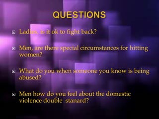  Ladies, is it ok to fight back?
 Men, are there special circumstances for hitting
women?
 What do you when someone you know is being
abused?
 Men how do you feel about the domestic
violence double stanard?
 