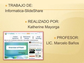  TRABAJO DE:
Informatica-SlideShare

              REALIZADO POR:
               Katherine Mayorga

                              PROFESOR:
                         LIC. Marcelo Baños
 