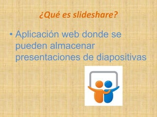 ¿Qué es slideshare?

• Aplicación web donde se
  pueden almacenar
  presentaciones de diapositivas
 