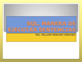 SQL, MANERA DE
EJECUTAR SENTENCIAS
ING. WILLIAM SÁNCHEZ SÁNCHEZ
 