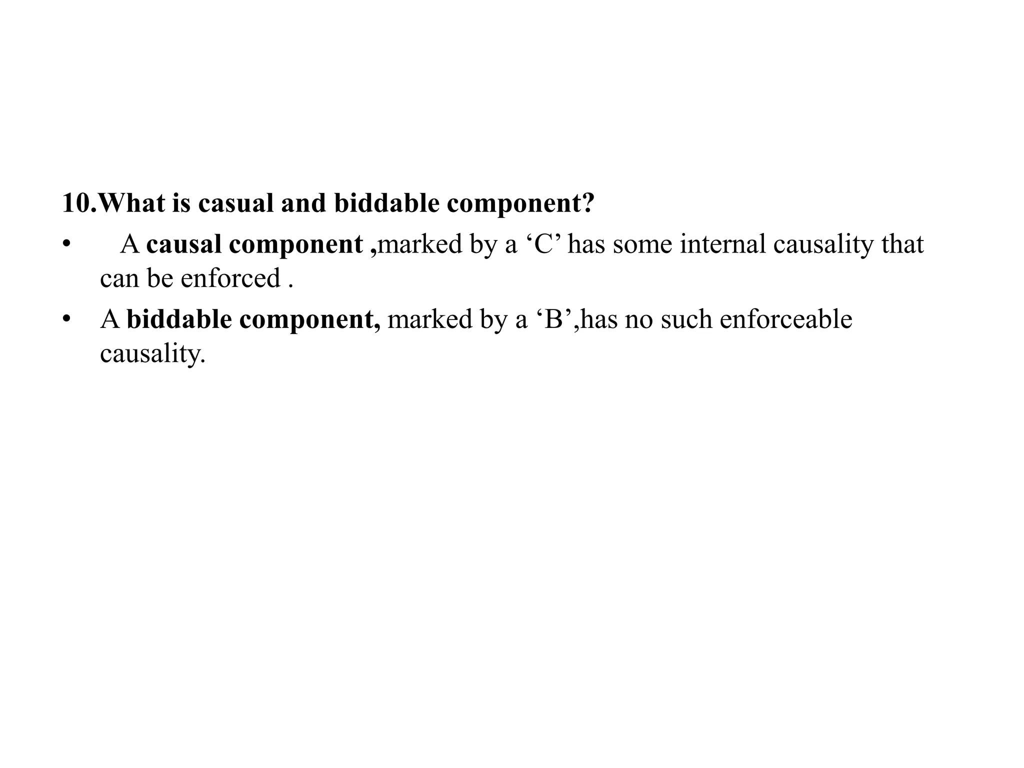10.What is casual and biddable component?
• A causal component ,marked by a ‘C’ has some internal causality that
can be enforced .
• A biddable component, marked by a ‘B’,has no such enforceable
causality.
 
